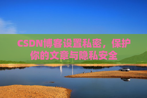 CSDN博客设置私密，保护你的文章与隐私安全