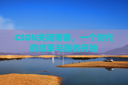 CSDN关闭博客，一个时代的结束与新的开始